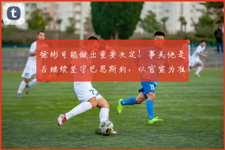 徐彬可能做出重要决定！事关他是否继续坚守巴恩斯利，以官宣为准