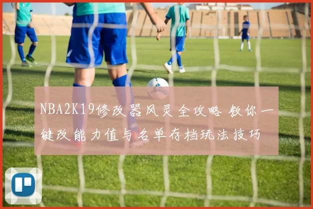 NBA2K19修改器风灵全攻略 教你一键改能力值与名单存档玩法技巧