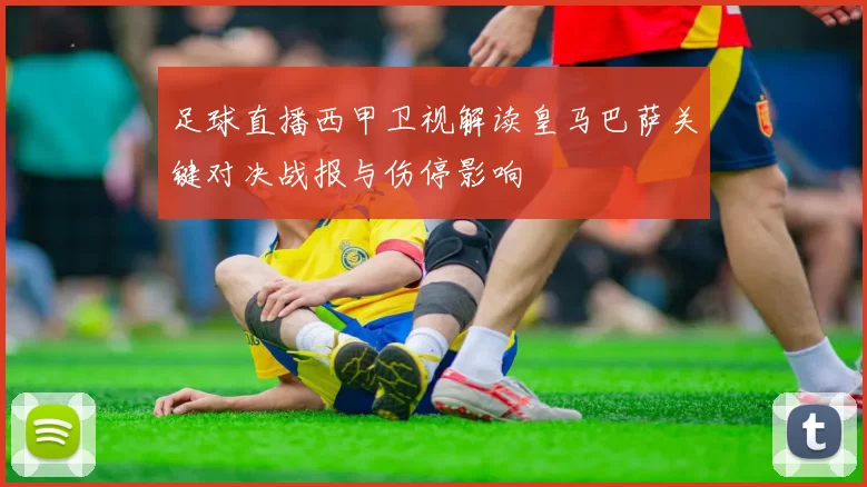 足球直播西甲卫视解读皇马巴萨关键对决战报与伤停影响