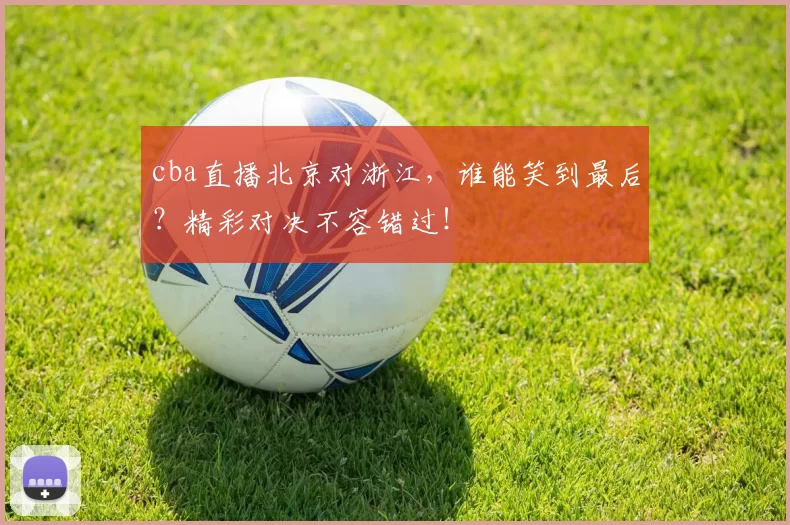 cba直播北京对浙江，谁能笑到最后？精彩对决不容错过！