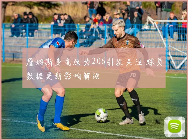 詹姆斯身高改为206引发关注 球员数据更新影响解读