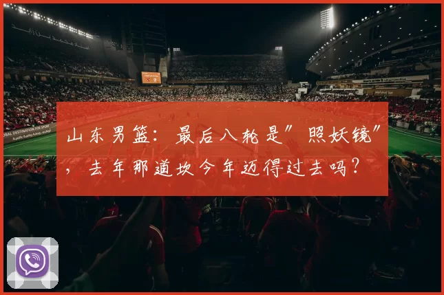 山东男篮：最后八轮是″照妖镜″，去年那道坎今年迈得过去吗？