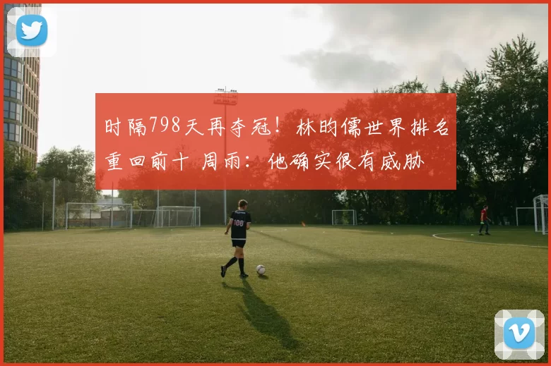 时隔798天再夺冠！林昀儒世界排名重回前十 周雨：他确实很有威胁
