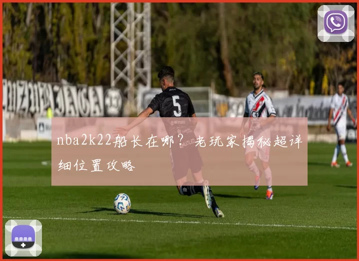 nba2k22船长在哪？老玩家揭秘超详细位置攻略