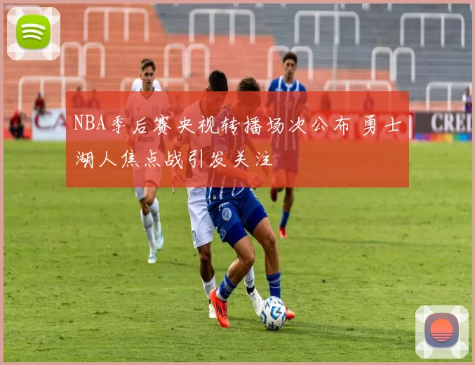 NBA季后赛央视转播场次公布 勇士湖人焦点战引发关注