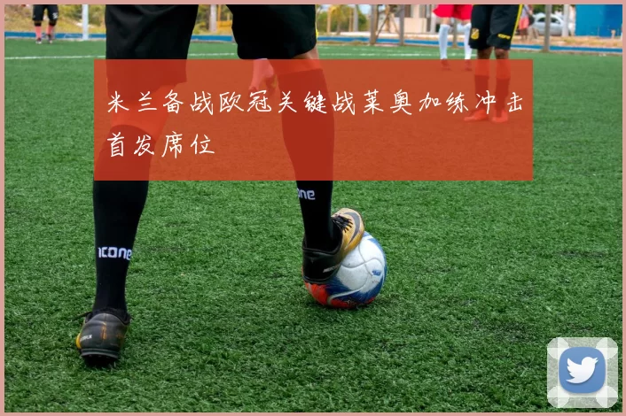 米兰备战欧冠关键战莱奥加练冲击首发席位