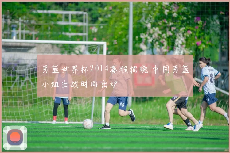 男篮世界杯2014赛程揭晓 中国男篮小组出战时间出炉