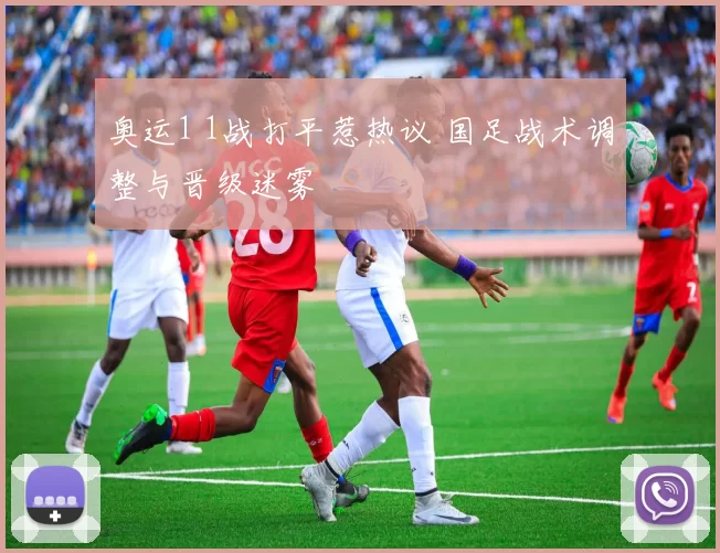 奥运1 1战打平惹热议 国足战术调整与晋级迷雾