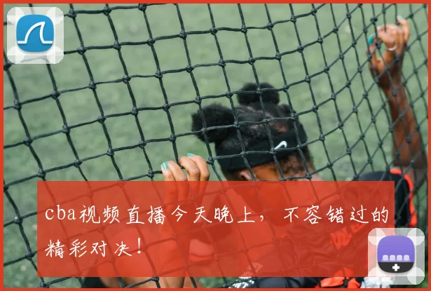 cba视频直播今天晚上，不容错过的精彩对决！