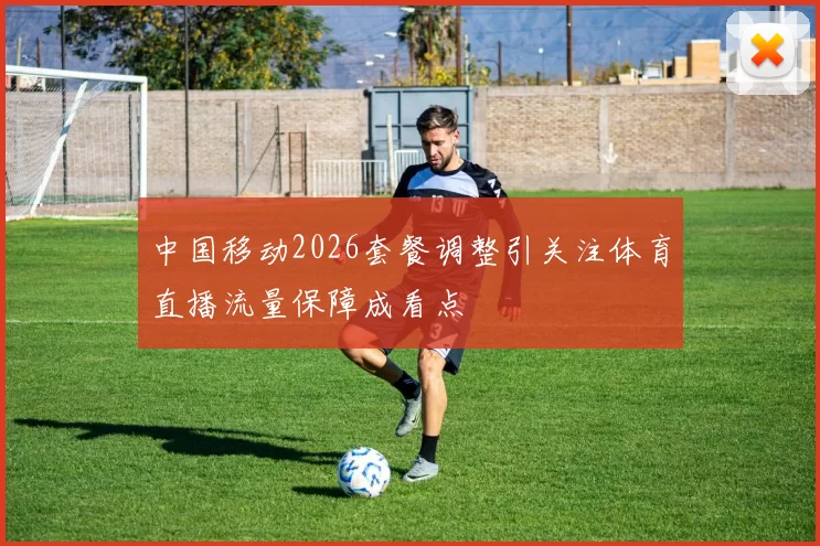 中国移动2026套餐调整引关注体育直播流量保障成看点