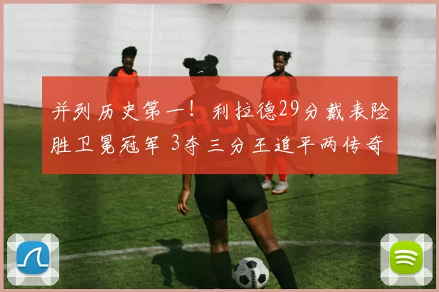 并列历史第一！利拉德29分戴表险胜卫冕冠军 3夺三分王追平两传奇