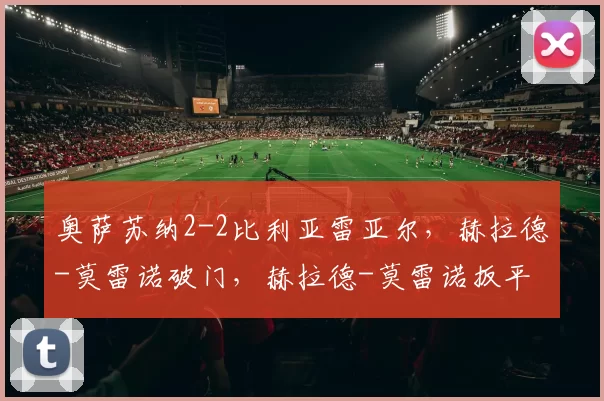 奥萨苏纳2-2比利亚雷亚尔,赫拉德-莫雷诺破门,赫拉德-莫雷诺扳平
