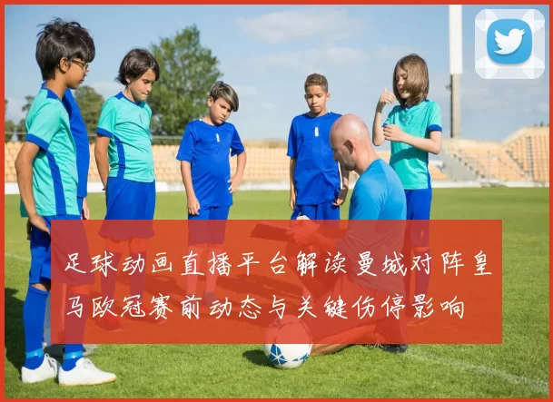 足球动画直播平台解读曼城对阵皇马欧冠赛前动态与关键伤停影响