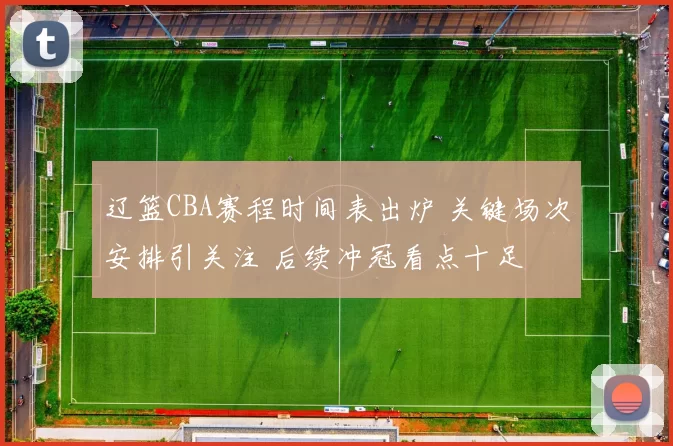 辽篮CBA赛程时间表出炉 关键场次安排引关注 后续冲冠看点十足